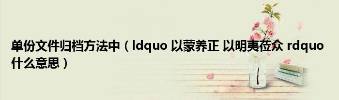 单份文件归档方法中（ldquo 以蒙养正 以明夷莅众 rdquo 什么意思）