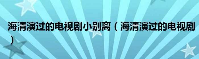 海清演过的电视剧小别离（海清演过的电视剧）