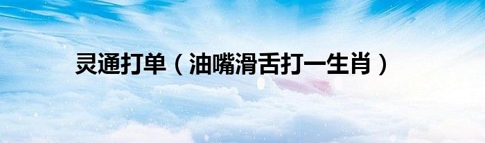 灵通打单（油嘴滑舌打一生肖）