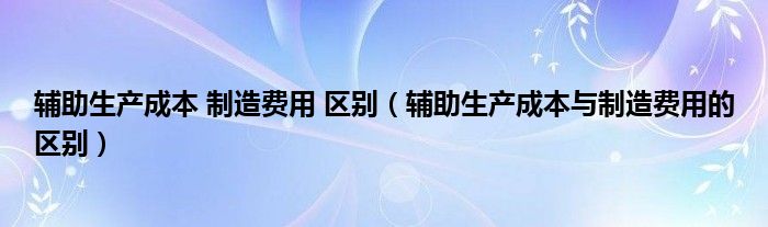 辅助生产成本 制造费用 区别（辅助生产成本与制造费用的区别）