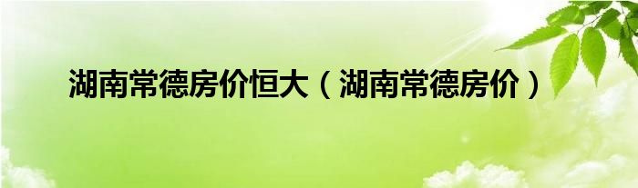 湖南常德房价恒大（湖南常德房价）