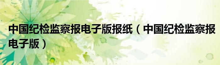 中国纪检监察报电子版报纸（中国纪检监察报电子版）