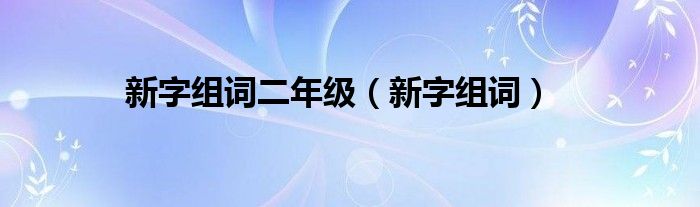 新字组词二年级（新字组词）