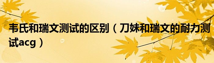 韦氏和瑞文测试的区别（刀妹和瑞文的耐力测试acg）