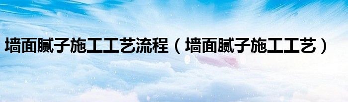 墙面腻子施工工艺流程（墙面腻子施工工艺）