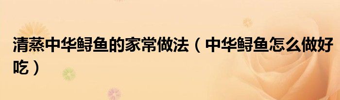 清蒸中华鲟鱼的家常做法（中华鲟鱼怎么做好吃）