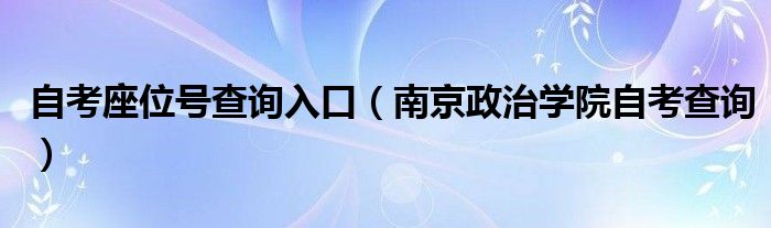 自考座位号查询入口（南京政治学院自考查询）
