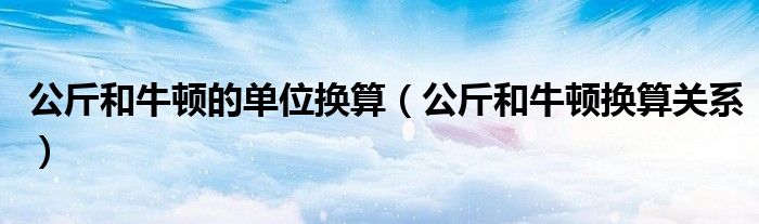 公斤和牛顿的单位换算（公斤和牛顿换算关系）