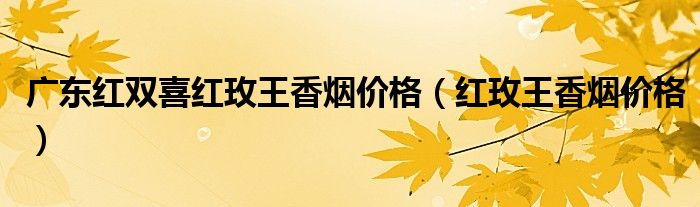 广东红双喜红玫王香烟价格（红玫王香烟价格）