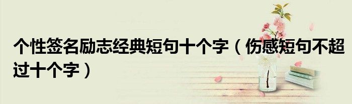 个性签名励志经典短句十个字（伤感短句不超过十个字）
