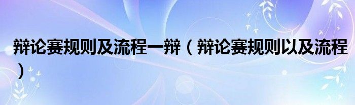 辩论赛规则及流程一辩（辩论赛规则以及流程）