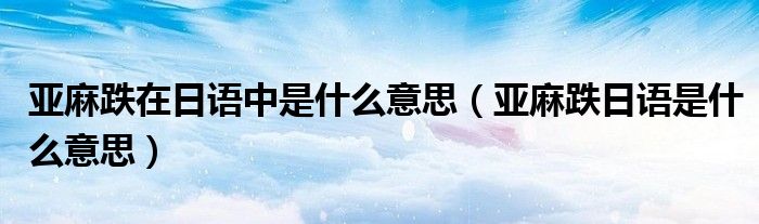亚麻跌在日语中是什么意思（亚麻跌日语是什么意思）