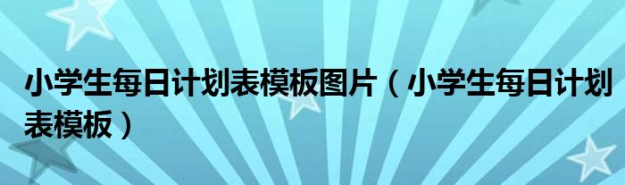 小学生每日计划表模板图片（小学生每日计划表模板）