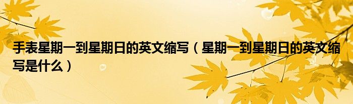 手表星期一到星期日的英文缩写（星期一到星期日的英文缩写是什么）