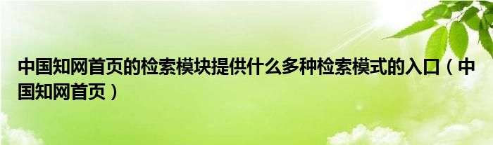 中国知网首页的检索模块提供什么多种检索模式的入口（中国知网首页）