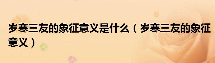 岁寒三友的象征意义是什么（岁寒三友的象征意义）