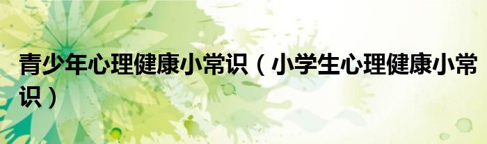 青少年心理健康小常识（小学生心理健康小常识）