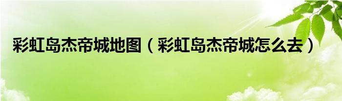 彩虹岛杰帝城地图（彩虹岛杰帝城怎么去）