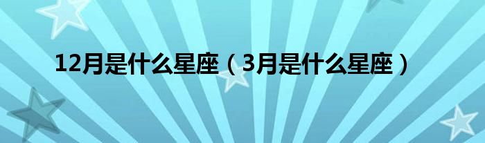 12月是什么星座（3月是什么星座）