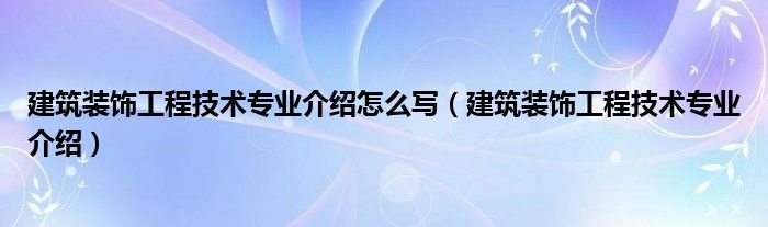 建筑装饰工程技术专业介绍怎么写（建筑装饰工程技术专业介绍）