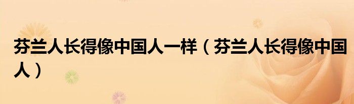 芬兰人长得像中国人一样（芬兰人长得像中国人）