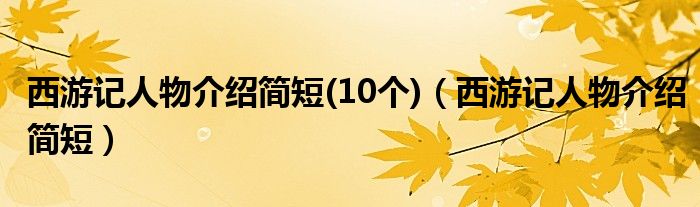 西游记人物介绍简短(10个)（西游记人物介绍简短）