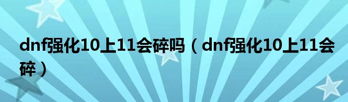 dnf强化10上11会碎吗（dnf强化10上11会碎）