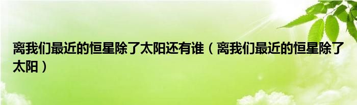 离我们最近的恒星除了太阳还有谁（离我们最近的恒星除了太阳）