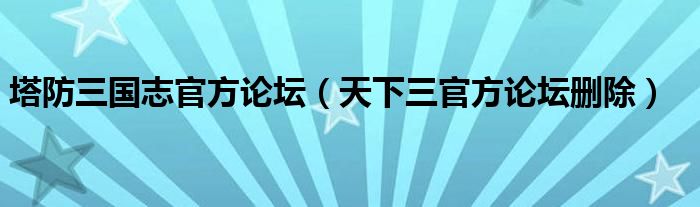 塔防三国志官方论坛（天下三官方论坛删除）