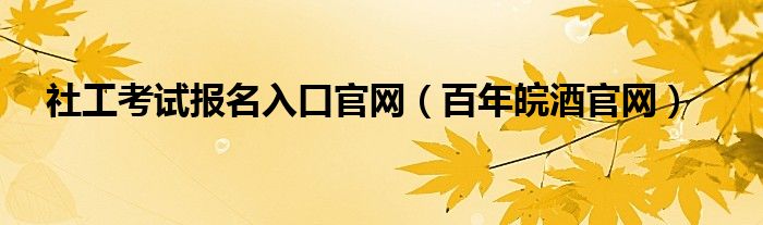 社工考试报名入口官网（百年皖酒官网）