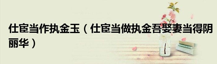 仕宦当作执金玉（仕宦当做执金吾娶妻当得阴丽华）