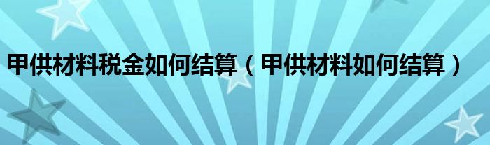 甲供材料税金如何结算（甲供材料如何结算）
