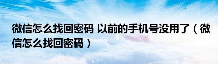微信怎么找回密码 以前的手机号没用了（微信怎么找回密码）
