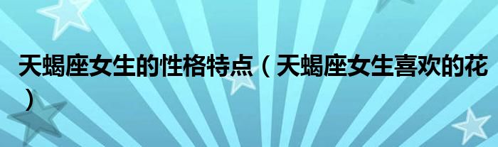 天蝎座女生的性格特点（天蝎座女生喜欢的花）