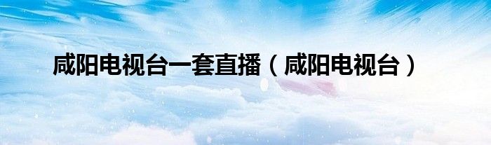 咸阳电视台一套直播（咸阳电视台）