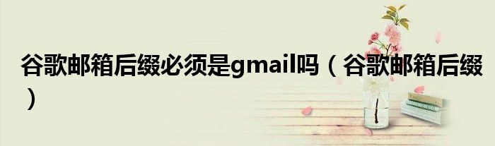 谷歌邮箱后缀必须是gmail吗（谷歌邮箱后缀）