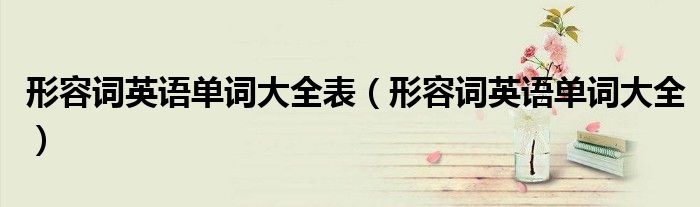 形容词英语单词大全表（形容词英语单词大全）