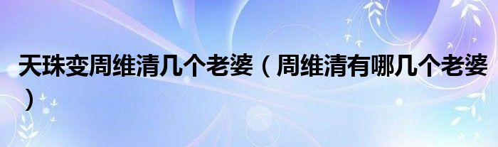 天珠变周维清几个老婆（周维清有哪几个老婆）