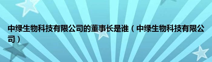 中绿生物科技有限公司的董事长是谁（中绿生物科技有限公司）