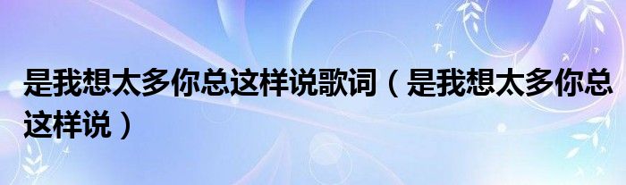 是我想太多你总这样说歌词（是我想太多你总这样说）