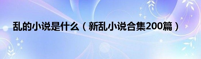 乱的小说是什么（新乱小说合集200篇）