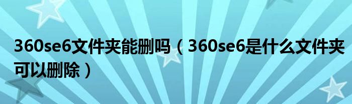360se6文件夹能删吗（360se6是什么文件夹可以删除）