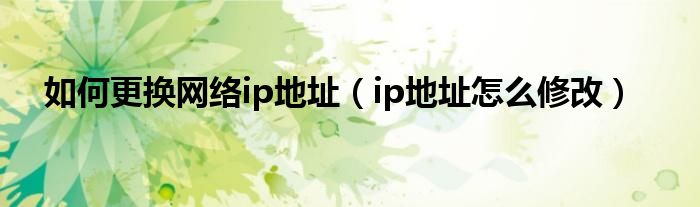 如何更换网络ip地址（ip地址怎么修改）
