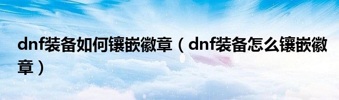 dnf装备如何镶嵌徽章（dnf装备怎么镶嵌徽章）
