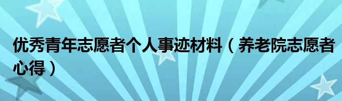 优秀青年志愿者个人事迹材料（养老院志愿者心得）