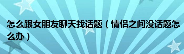 怎么跟女朋友聊天找话题（情侣之间没话题怎么办）