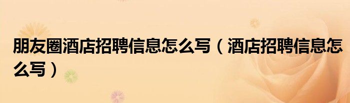 朋友圈酒店招聘信息怎么写（酒店招聘信息怎么写）