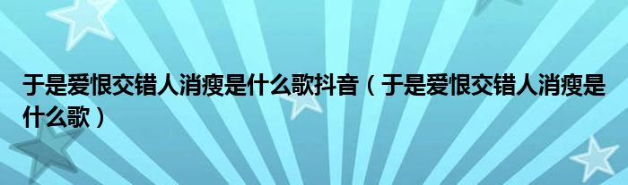 于是爱恨交错人消瘦是什么歌抖音（于是爱恨交错人消瘦是什么歌）