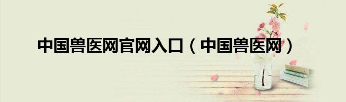 中国兽医网官网入口（中国兽医网）