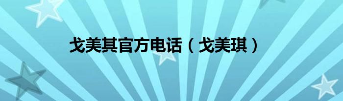 戈美其官方电话（戈美琪）